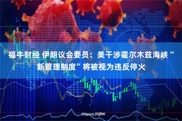福牛财经 伊朗议会要员：美干涉霍尔木兹海峡“新管理制度”将被视为违反停火