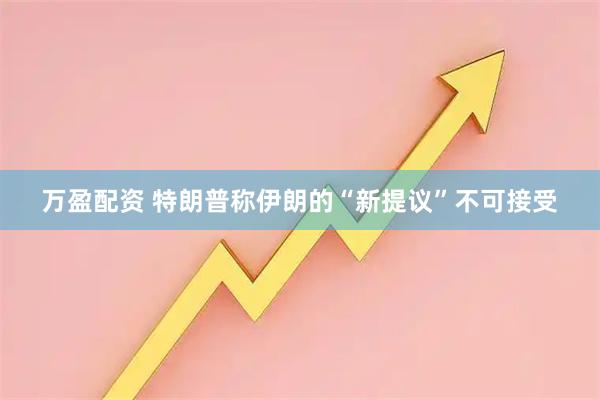 万盈配资 特朗普称伊朗的“新提议”不可接受