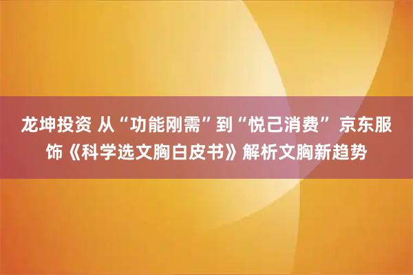 龙坤投资 从“功能刚需”到“悦己消费” 京东服饰《科学选文胸白皮书》解析文胸新趋势
