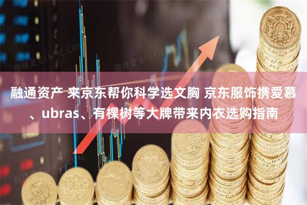 融通资产 来京东帮你科学选文胸 京东服饰携爱慕、ubras、有棵树等大牌带来内衣选购指南